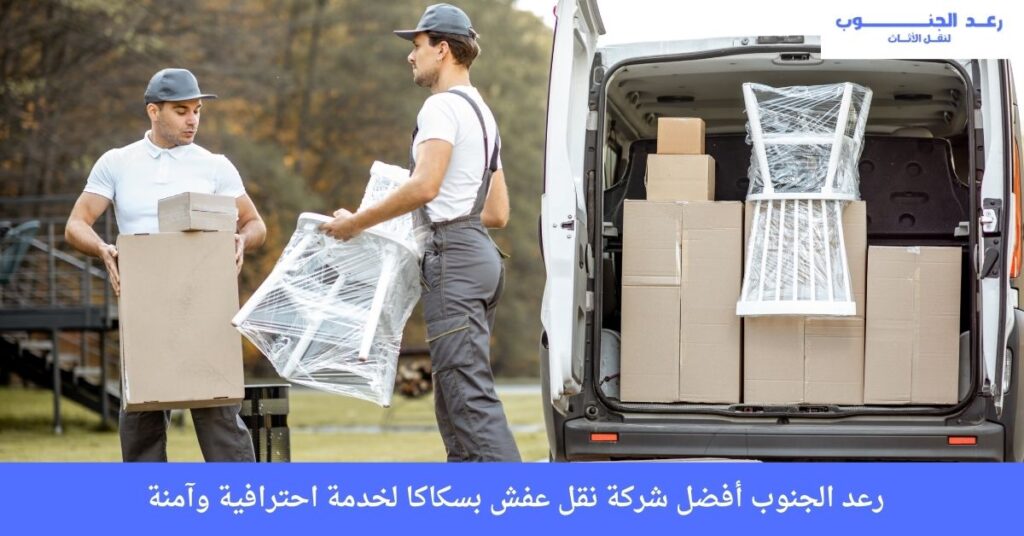 رعد الجنوب أفضل شركة نقل عفش بسكاكا لخدمة احترافية وآمنة